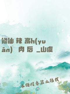 修仙 辣 高h(yuǎn) 濃肉 后宮